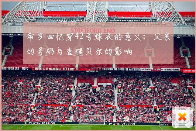 希罗回忆穿42号球衣的意义：父亲的号码与查理贝尔的影响