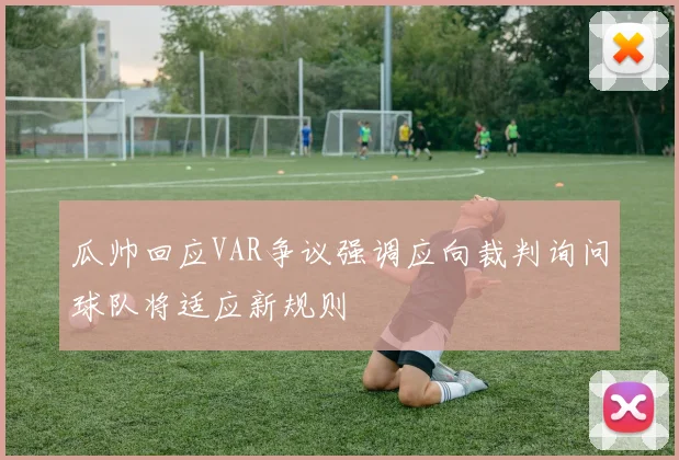 瓜帅回应VAR争议强调应向裁判询问球队将适应新规则