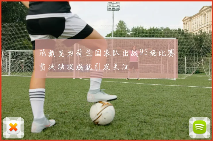 范戴克为荷兰国家队出战95场比赛首次助攻成就引发关注