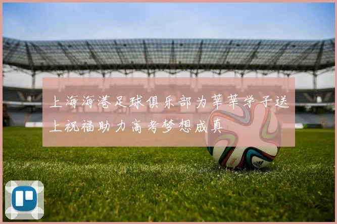 上海海港足球俱乐部为莘莘学子送上祝福助力高考梦想成真