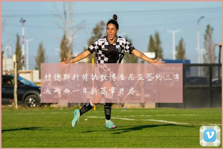 特德斯科将执教博洛尼亚签约三年或两加一年新篇章开启