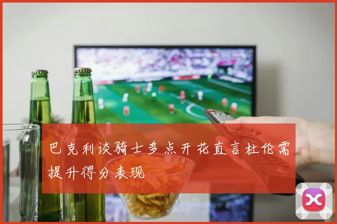巴克利谈骑士多点开花直言杜伦需提升得分表现