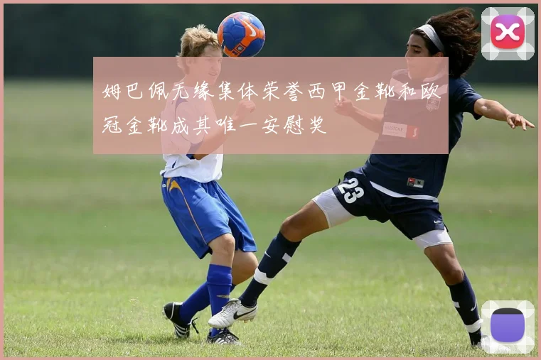 姆巴佩无缘集体荣誉西甲金靴和欧冠金靴成其唯一安慰奖