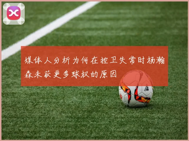 媒体人分析为何在控卫失常时杨瀚森未获更多球权的原因