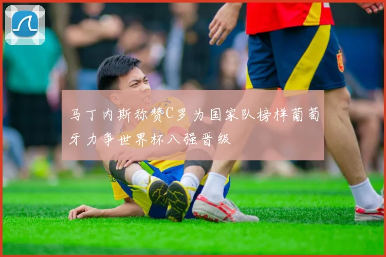 马丁内斯称赞C罗为国家队榜样葡萄牙力争世界杯八强晋级