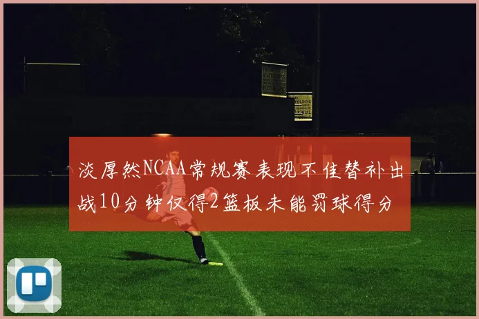 淡厚然NCAA常规赛表现不佳替补出战10分钟仅得2篮板未能罚球得分