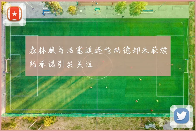森林狼与活塞追逐伦纳德却未获续约承诺引发关注