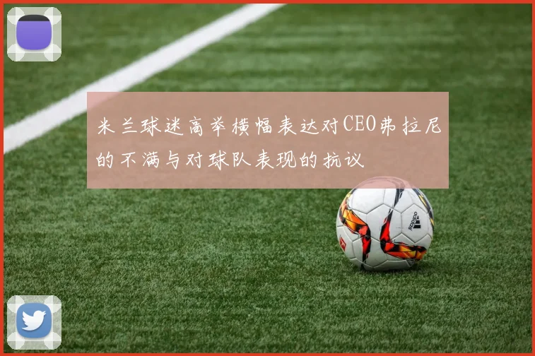 米兰球迷高举横幅表达对CEO弗拉尼的不满与对球队表现的抗议