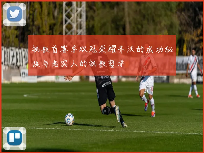 执教首赛季双冠荣耀齐沃的成功秘诀与老实人的执教哲学