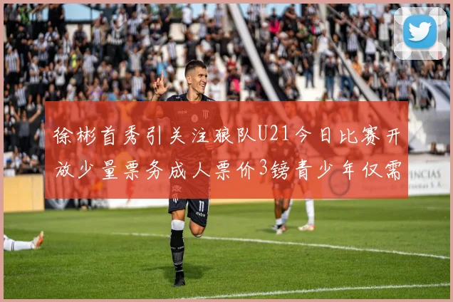 徐彬首秀引关注狼队U21今日比赛开放少量票务成人票价3镑青少年仅需1镑