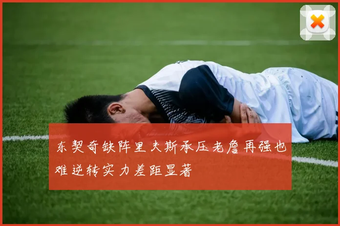 东契奇缺阵里夫斯承压老詹再强也难逆转实力差距显著