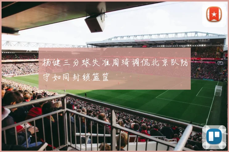 杨健三分球失准周琦调侃北京队防守如同封锁篮筐