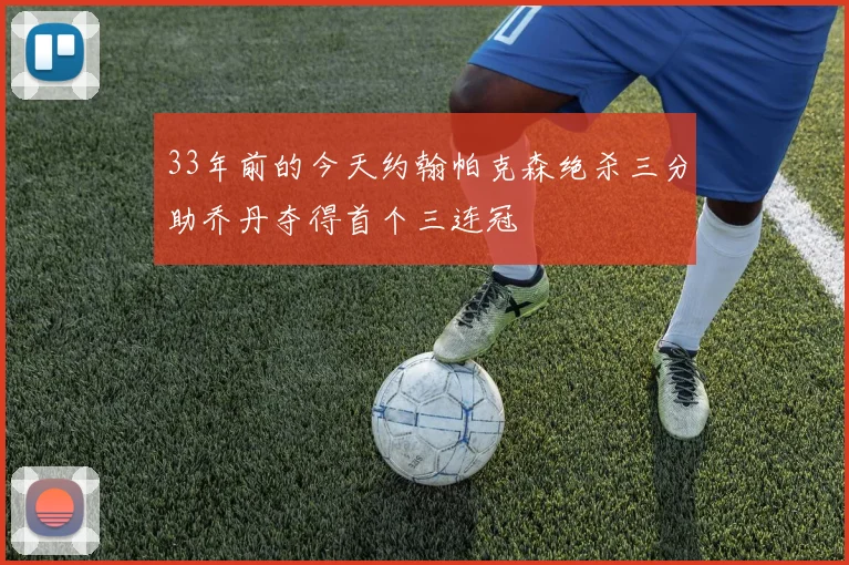 33年前的今天约翰帕克森绝杀三分助乔丹夺得首个三连冠