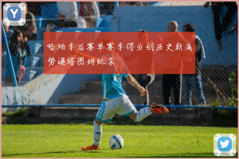哈珀季后赛单赛季得分创历史新高势逼塔图姆纪录