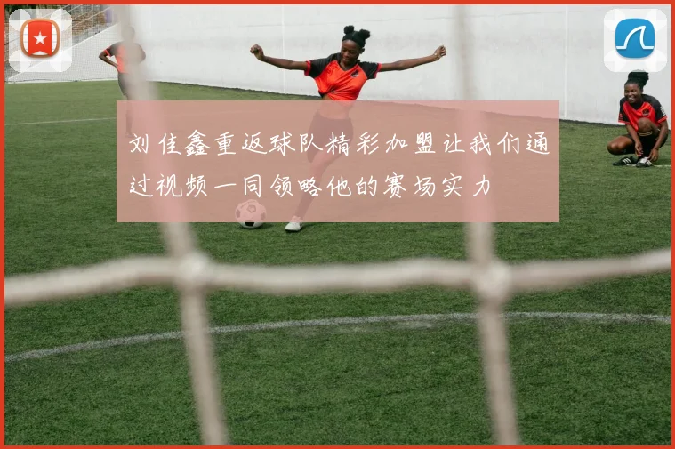 刘佳鑫重返球队精彩加盟让我们通过视频一同领略他的赛场实力