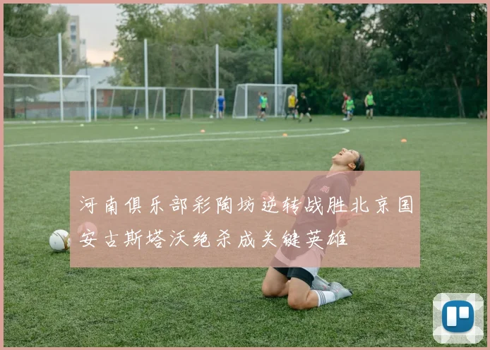 河南俱乐部彩陶坊逆转战胜北京国安古斯塔沃绝杀成关键英雄