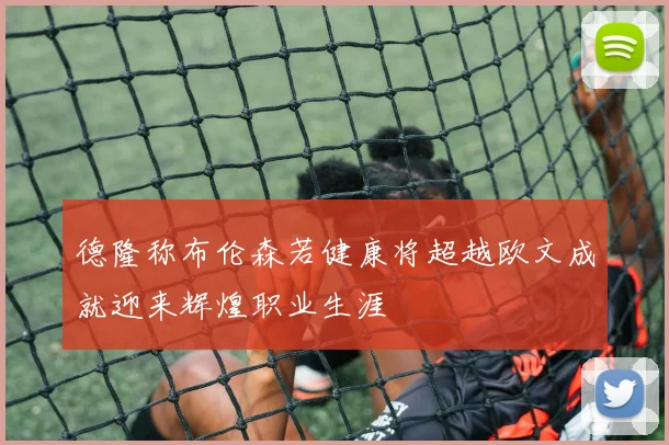 德隆称布伦森若健康将超越欧文成就迎来辉煌职业生涯