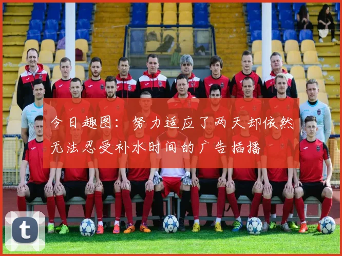 今日趣图：努力适应了两天却依然无法忍受补水时间的广告插播